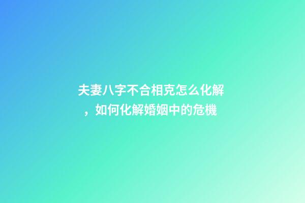 夫妻八字不合相克怎么化解，如何化解婚姻中的危機